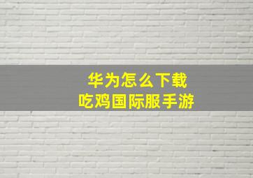 华为怎么下载吃鸡国际服手游