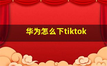 华为怎么下tiktok