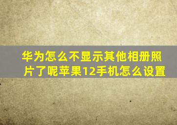 华为怎么不显示其他相册照片了呢苹果12手机怎么设置