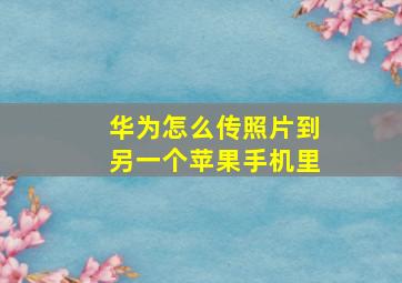 华为怎么传照片到另一个苹果手机里