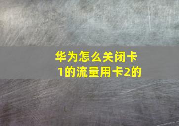 华为怎么关闭卡1的流量用卡2的