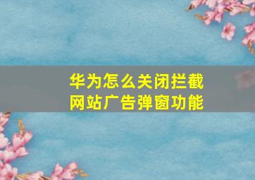 华为怎么关闭拦截网站广告弹窗功能