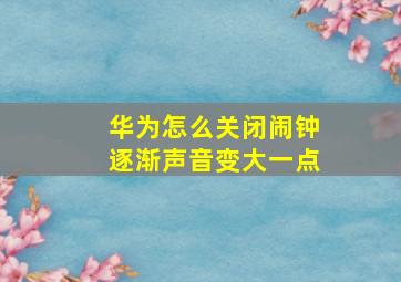 华为怎么关闭闹钟逐渐声音变大一点