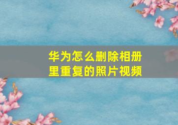 华为怎么删除相册里重复的照片视频