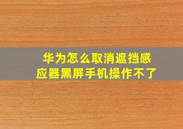 华为怎么取消遮挡感应器黑屏手机操作不了