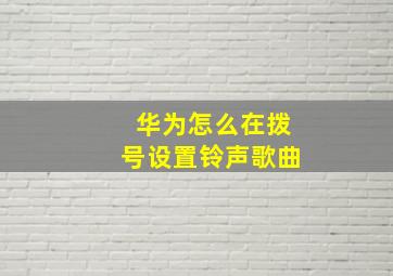 华为怎么在拨号设置铃声歌曲