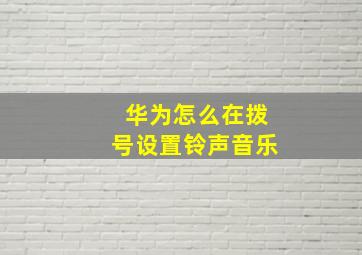 华为怎么在拨号设置铃声音乐