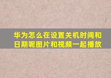 华为怎么在设置关机时间和日期呢图片和视频一起播放