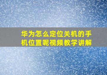 华为怎么定位关机的手机位置呢视频教学讲解