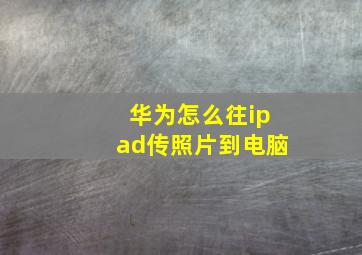 华为怎么往ipad传照片到电脑