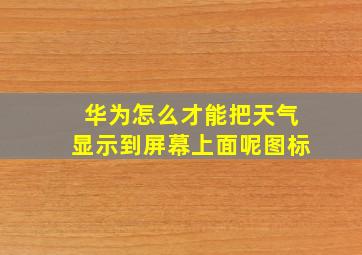 华为怎么才能把天气显示到屏幕上面呢图标