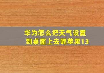 华为怎么把天气设置到桌面上去呢苹果13