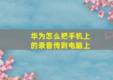 华为怎么把手机上的录音传到电脑上