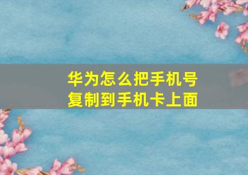 华为怎么把手机号复制到手机卡上面