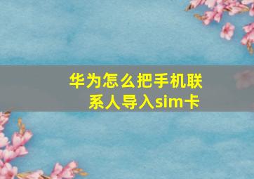 华为怎么把手机联系人导入sim卡