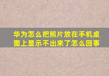 华为怎么把照片放在手机桌面上显示不出来了怎么回事