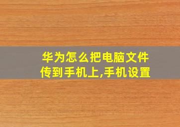 华为怎么把电脑文件传到手机上,手机设置