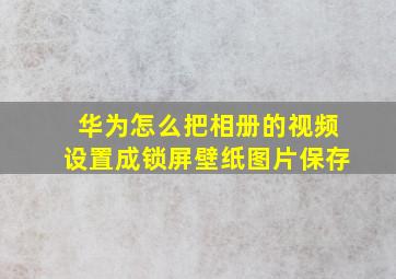 华为怎么把相册的视频设置成锁屏壁纸图片保存