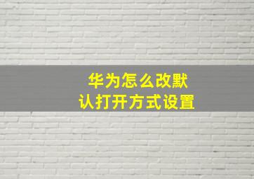 华为怎么改默认打开方式设置