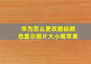 华为怎么更改图标颜色显示图片大小呢苹果