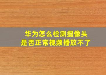 华为怎么检测摄像头是否正常视频播放不了