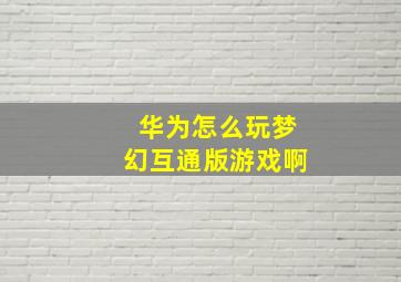 华为怎么玩梦幻互通版游戏啊