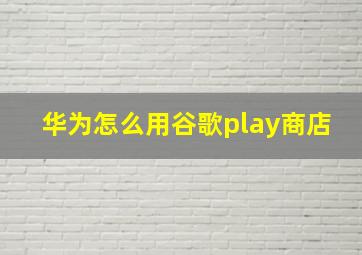 华为怎么用谷歌play商店