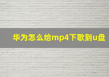 华为怎么给mp4下歌到u盘