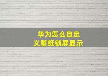 华为怎么自定义壁纸锁屏显示