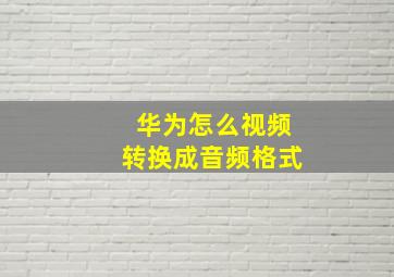 华为怎么视频转换成音频格式