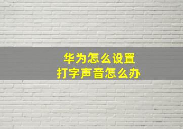 华为怎么设置打字声音怎么办