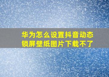 华为怎么设置抖音动态锁屏壁纸图片下载不了