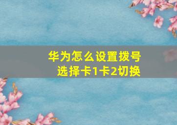 华为怎么设置拨号选择卡1卡2切换