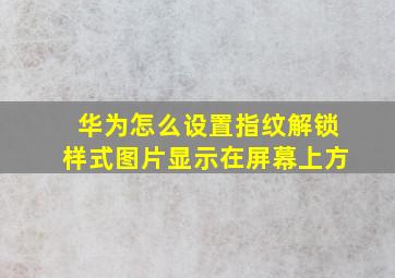 华为怎么设置指纹解锁样式图片显示在屏幕上方