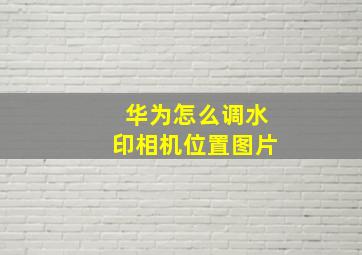 华为怎么调水印相机位置图片