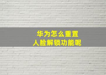 华为怎么重置人脸解锁功能呢