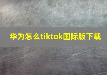 华为怎么tiktok国际版下载