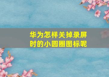 华为怎样关掉录屏时的小圆圈图标呢