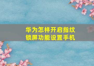 华为怎样开启指纹锁屏功能设置手机