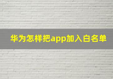 华为怎样把app加入白名单