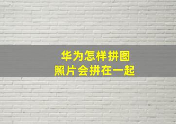 华为怎样拼图照片会拼在一起