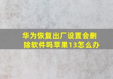 华为恢复出厂设置会删除软件吗苹果13怎么办