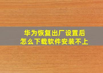 华为恢复出厂设置后怎么下载软件安装不上