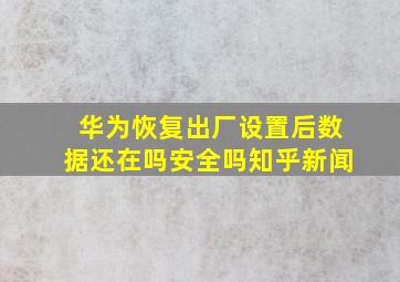 华为恢复出厂设置后数据还在吗安全吗知乎新闻