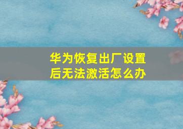 华为恢复出厂设置后无法激活怎么办