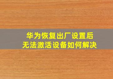 华为恢复出厂设置后无法激活设备如何解决