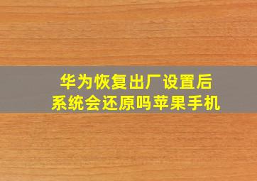 华为恢复出厂设置后系统会还原吗苹果手机