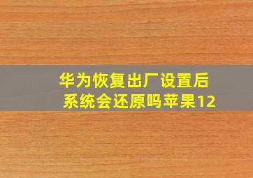 华为恢复出厂设置后系统会还原吗苹果12