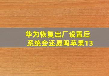 华为恢复出厂设置后系统会还原吗苹果13