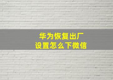 华为恢复出厂设置怎么下微信